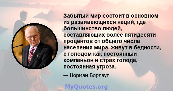 Забытый мир состоит в основном из развивающихся наций, где большинство людей, составляющих более пятидесяти процентов от общего числа населения мира, живут в бедности, с голодом как постоянный компаньон и страх голода,