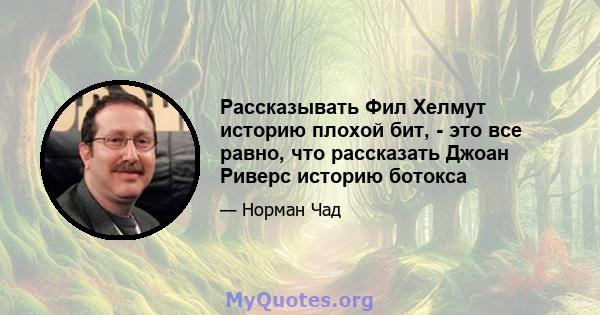 Рассказывать Фил Хелмут историю плохой бит, - это все равно, что рассказать Джоан Риверс историю ботокса