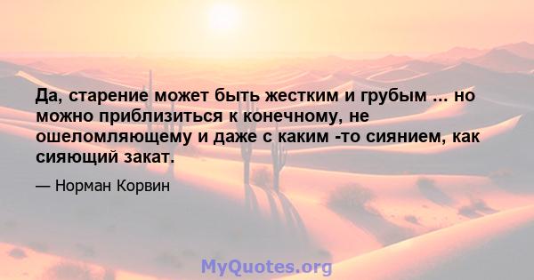 Да, старение может быть жестким и грубым ... но можно приблизиться к конечному, не ошеломляющему и даже с каким -то сиянием, как сияющий закат.