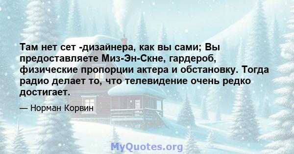 Там нет сет -дизайнера, как вы сами; Вы предоставляете Миз-Эн-Скне, гардероб, физические пропорции актера и обстановку. Тогда радио делает то, что телевидение очень редко достигает.