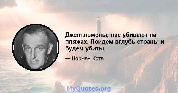 Джентльмены, нас убивают на пляжах. Пойдем вглубь страны и будем убиты.