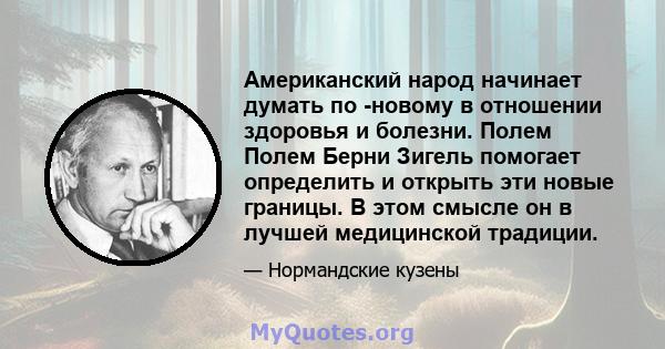 Американский народ начинает думать по -новому в отношении здоровья и болезни. Полем Полем Берни Зигель помогает определить и открыть эти новые границы. В этом смысле он в лучшей медицинской традиции.