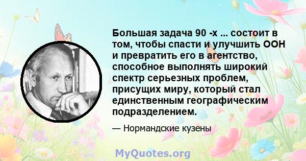 Большая задача 90 -х ... состоит в том, чтобы спасти и улучшить ООН и превратить его в агентство, способное выполнять широкий спектр серьезных проблем, присущих миру, который стал единственным географическим