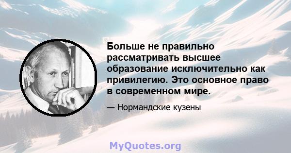 Больше не правильно рассматривать высшее образование исключительно как привилегию. Это основное право в современном мире.