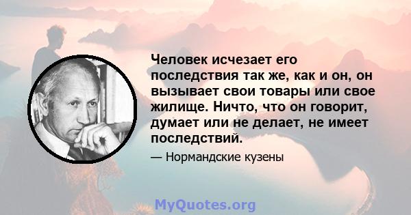 Человек исчезает его последствия так же, как и он, он вызывает свои товары или свое жилище. Ничто, что он говорит, думает или не делает, не имеет последствий.