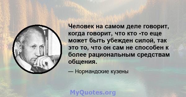 Человек на самом деле говорит, когда говорит, что кто -то еще может быть убежден силой, так это то, что он сам не способен к более рациональным средствам общения.