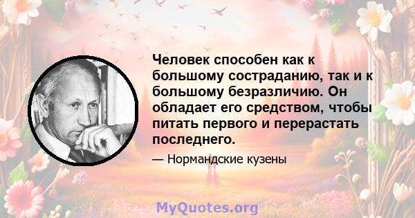 Человек способен как к большому состраданию, так и к большому безразличию. Он обладает его средством, чтобы питать первого и перерастать последнего.