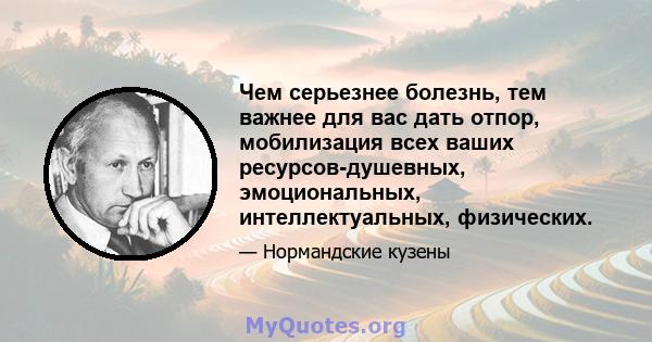 Чем серьезнее болезнь, тем важнее для вас дать отпор, мобилизация всех ваших ресурсов-душевных, эмоциональных, интеллектуальных, физических.