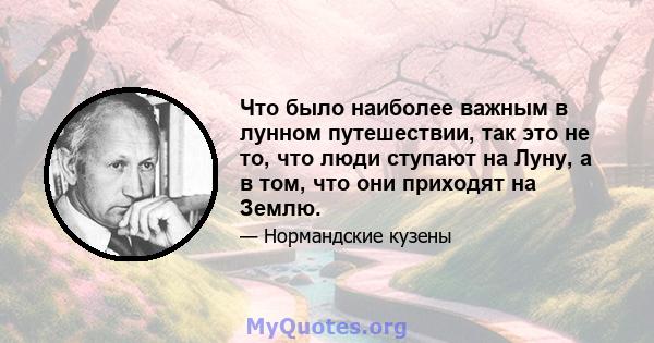 Что было наиболее важным в лунном путешествии, так это не то, что люди ступают на Луну, а в том, что они приходят на Землю.