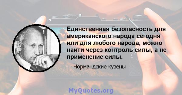 Единственная безопасность для американского народа сегодня или для любого народа, можно найти через контроль силы, а не применение силы.