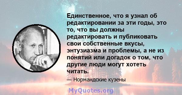 Единственное, что я узнал об редактировании за эти годы, это то, что вы должны редактировать и публиковать свои собственные вкусы, энтузиазма и проблемы, а не из понятий или догадок о том, что другие люди могут хотеть