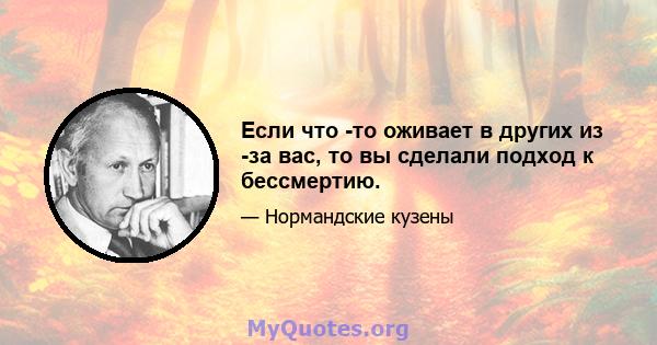 Если что -то оживает в других из -за вас, то вы сделали подход к бессмертию.