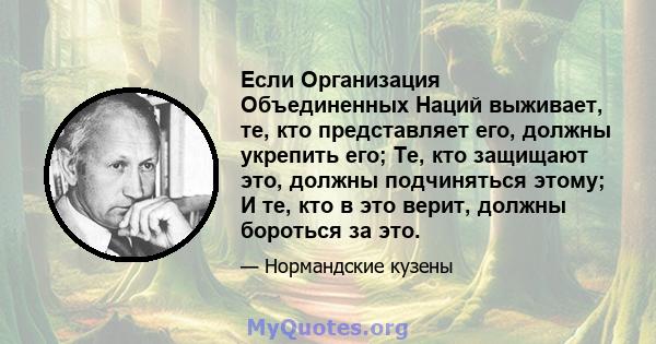 Если Организация Объединенных Наций выживает, те, кто представляет его, должны укрепить его; Те, кто защищают это, должны подчиняться этому; И те, кто в это верит, должны бороться за это.