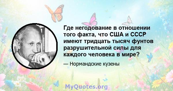 Где негодование в отношении того факта, что США и СССР имеют тридцать тысяч фунтов разрушительной силы для каждого человека в мире?