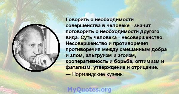 Говорить о необходимости совершенства в человеке - значит поговорить о необходимости другого вида. Суть человека - несовершенство. Несовершенство и противоречия противоречия между смешанным добра и злом, альтруизм и