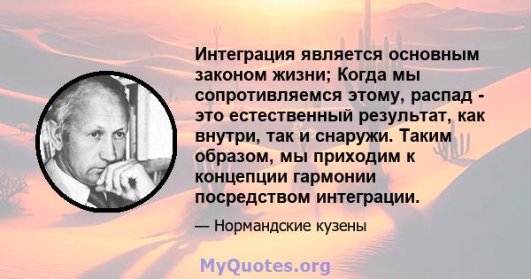 Интеграция является основным законом жизни; Когда мы сопротивляемся этому, распад - это естественный результат, как внутри, так и снаружи. Таким образом, мы приходим к концепции гармонии посредством интеграции.