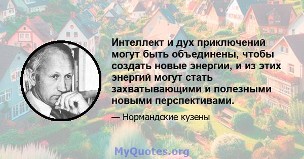 Интеллект и дух приключений могут быть объединены, чтобы создать новые энергии, и из этих энергий могут стать захватывающими и полезными новыми перспективами.