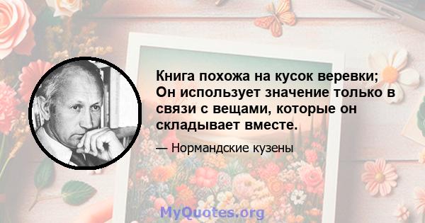 Книга похожа на кусок веревки; Он использует значение только в связи с вещами, которые он складывает вместе.