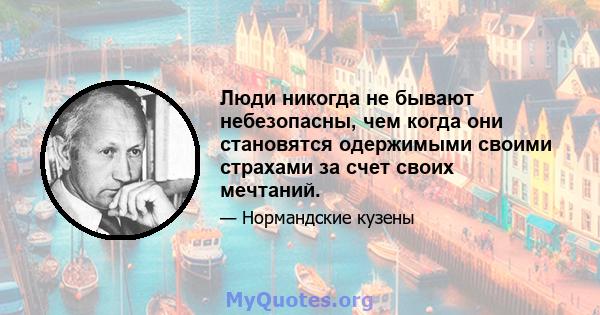 Люди никогда не бывают небезопасны, чем когда они становятся одержимыми своими страхами за счет своих мечтаний.