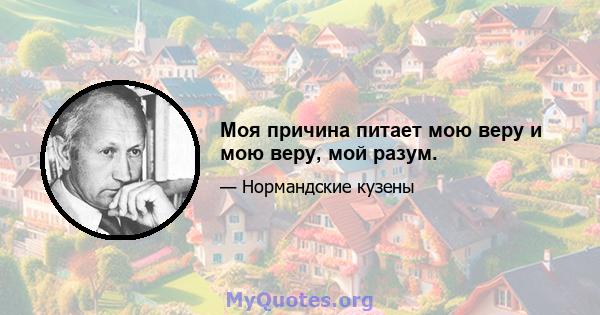 Моя причина питает мою веру и мою веру, мой разум.