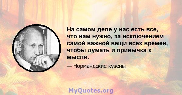 На самом деле у нас есть все, что нам нужно, за исключением самой важной вещи всех времен, чтобы думать и привычка к мысли.