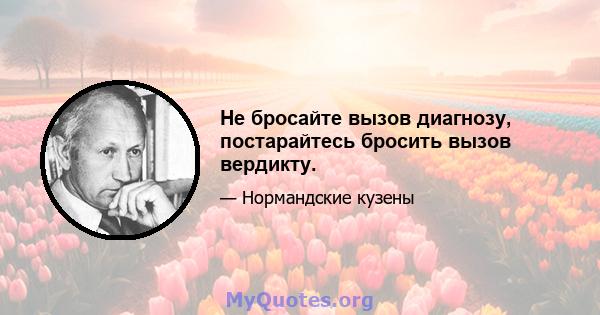 Не бросайте вызов диагнозу, постарайтесь бросить вызов вердикту.