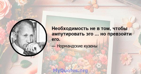 Необходимость не в том, чтобы ампутировать эго ... но превзойти его.