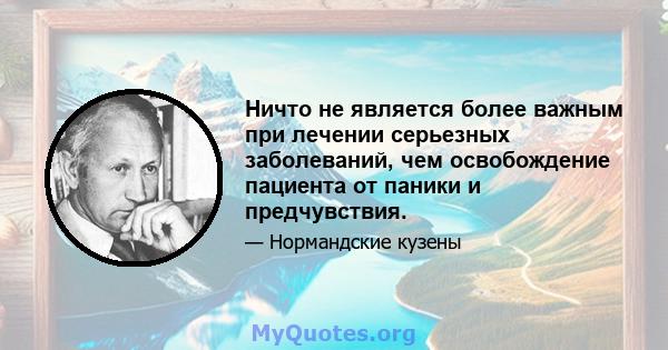 Ничто не является более важным при лечении серьезных заболеваний, чем освобождение пациента от паники и предчувствия.