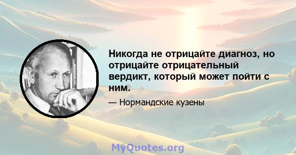 Никогда не отрицайте диагноз, но отрицайте отрицательный вердикт, который может пойти с ним.