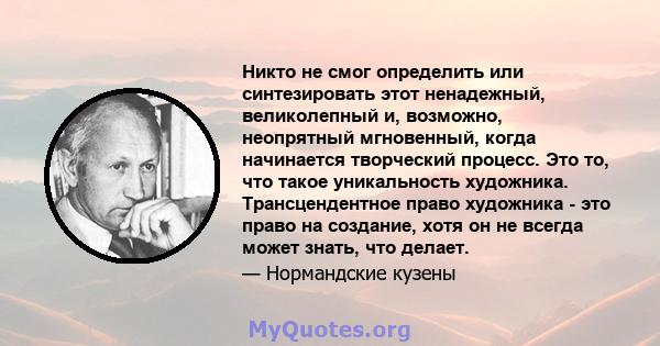 Никто не смог определить или синтезировать этот ненадежный, великолепный и, возможно, неопрятный мгновенный, когда начинается творческий процесс. Это то, что такое уникальность художника. Трансцендентное право художника 