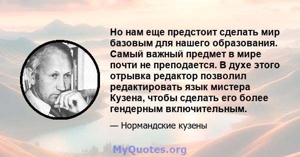 Но нам еще предстоит сделать мир базовым для нашего образования. Самый важный предмет в мире почти не преподается. В духе этого отрывка редактор позволил редактировать язык мистера Кузена, чтобы сделать его более