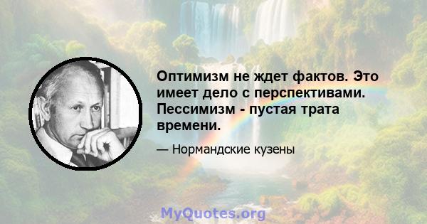 Оптимизм не ждет фактов. Это имеет дело с перспективами. Пессимизм - пустая трата времени.