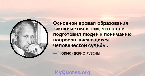 Основной провал образования заключается в том, что он не подготовил людей к пониманию вопросов, касающихся человеческой судьбы.