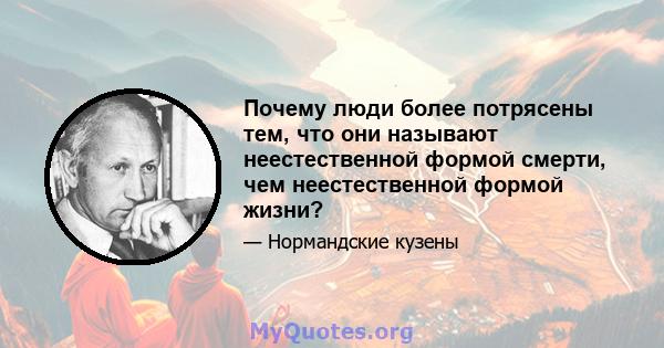 Почему люди более потрясены тем, что они называют неестественной формой смерти, чем неестественной формой жизни?