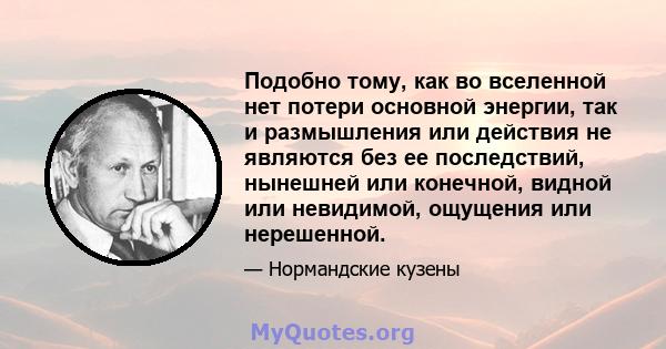 Подобно тому, как во вселенной нет потери основной энергии, так и размышления или действия не являются без ее последствий, нынешней или конечной, видной или невидимой, ощущения или нерешенной.