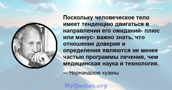 Поскольку человеческое тело имеет тенденцию двигаться в направлении его ожиданий- плюс или минус- важно знать, что отношение доверия и определения являются не менее частью программы лечения, чем медицинская наука и