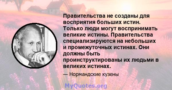 Правительства не созданы для восприятия больших истин. Только люди могут воспринимать великие истины. Правительства специализируются на небольших и промежуточных истинах. Они должны быть проинструктированы их людьми в