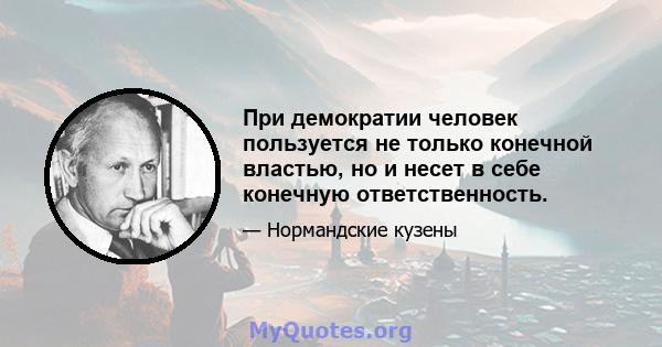 При демократии человек пользуется не только конечной властью, но и несет в себе конечную ответственность.