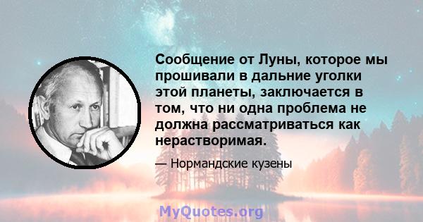 Сообщение от Луны, которое мы прошивали в дальние уголки этой планеты, заключается в том, что ни одна проблема не должна рассматриваться как нерастворимая.