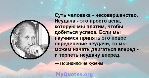 Суть человека - несовершенство. Неудача - это просто цена, которую мы платим, чтобы добиться успеха. Если мы научимся принять это новое определение неудачи, то мы можем начать двигаться вперед - и терпеть неудачу вперед.