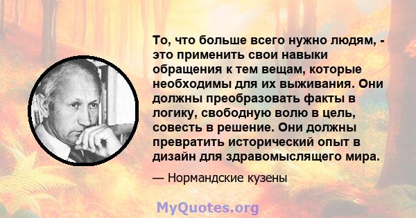 То, что больше всего нужно людям, - это применить свои навыки обращения к тем вещам, которые необходимы для их выживания. Они должны преобразовать факты в логику, свободную волю в цель, совесть в решение. Они должны