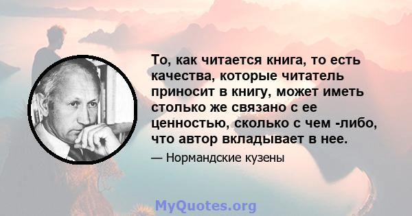 То, как читается книга, то есть качества, которые читатель приносит в книгу, может иметь столько же связано с ее ценностью, сколько с чем -либо, что автор вкладывает в нее.