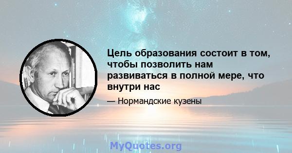 Цель образования состоит в том, чтобы позволить нам развиваться в полной мере, что внутри нас