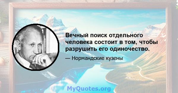 Вечный поиск отдельного человека состоит в том, чтобы разрушить его одиночество.