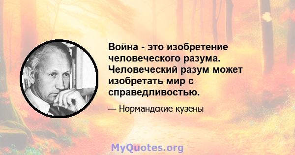 Война - это изобретение человеческого разума. Человеческий разум может изобретать мир с справедливостью.