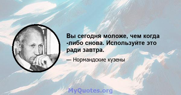 Вы сегодня моложе, чем когда -либо снова. Используйте это ради завтра.