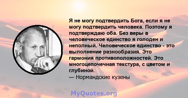 Я не могу подтвердить Бога, если я не могу подтвердить человека. Поэтому я подтверждаю оба. Без веры в человеческое единство я голоден и неполный. Человеческое единство - это выполнение разнообразия. Это гармония