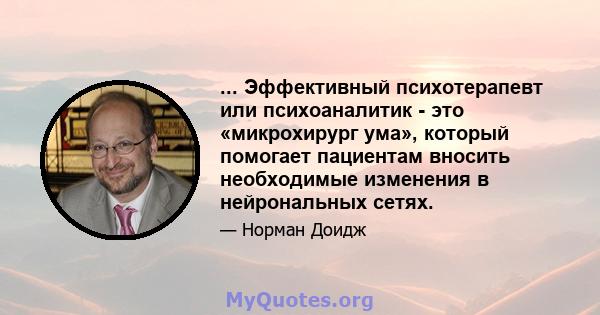 ... Эффективный психотерапевт или психоаналитик - это «микрохирург ума», который помогает пациентам вносить необходимые изменения в нейрональных сетях.