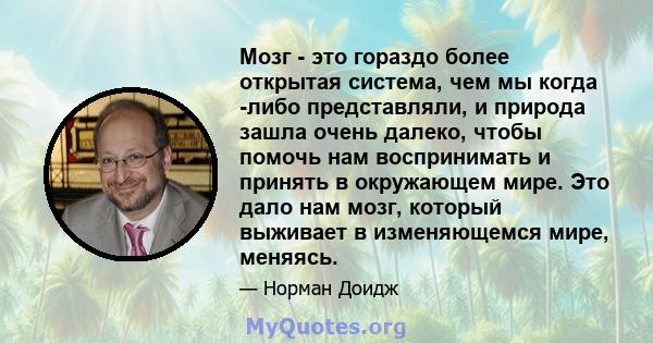 Мозг - это гораздо более открытая система, чем мы когда -либо представляли, и природа зашла очень далеко, чтобы помочь нам воспринимать и принять в окружающем мире. Это дало нам мозг, который выживает в изменяющемся