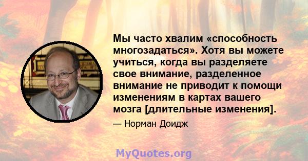 Мы часто хвалим «способность многозадаться». Хотя вы можете учиться, когда вы разделяете свое внимание, разделенное внимание не приводит к помощи изменениям в картах вашего мозга [длительные изменения].